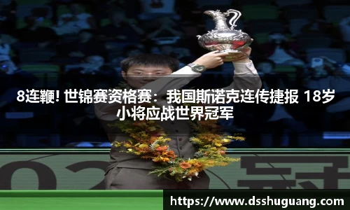 8连鞭! 世锦赛资格赛：我国斯诺克连传捷报 18岁小将应战世界冠军
