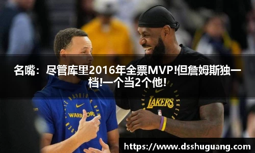 名嘴：尽管库里2016年全票MVP!但詹姆斯独一档!一个当2个他!