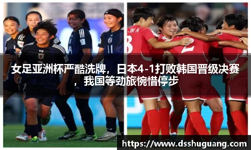 女足亚洲杯严酷洗牌，日本4-1打败韩国晋级决赛，我国等劲旅惋惜停步