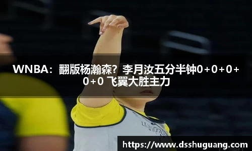 WNBA：翻版杨瀚森？李月汝五分半钟0+0+0+0+0 飞翼大胜主力